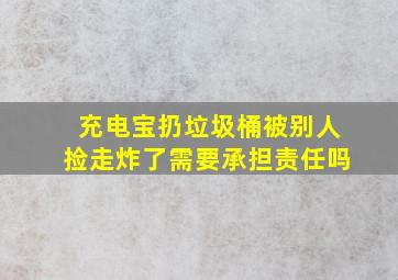 充电宝扔垃圾桶被别人捡走炸了需要承担责任吗