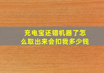 充电宝还错机器了怎么取出来会扣我多少钱