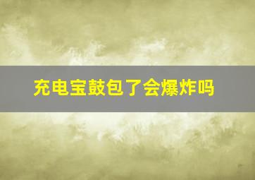 充电宝鼓包了会爆炸吗