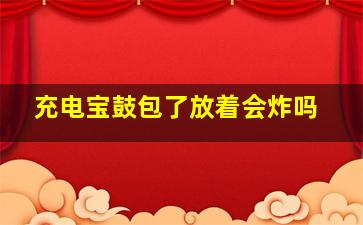 充电宝鼓包了放着会炸吗