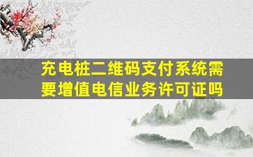 充电桩二维码支付系统需要增值电信业务许可证吗