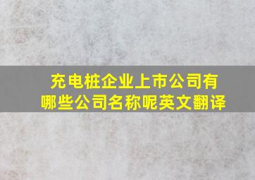 充电桩企业上市公司有哪些公司名称呢英文翻译