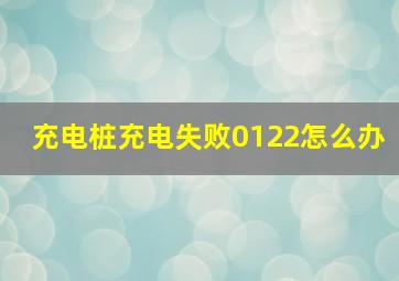 充电桩充电失败0122怎么办