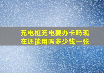 充电桩充电要办卡吗现在还能用吗多少钱一张