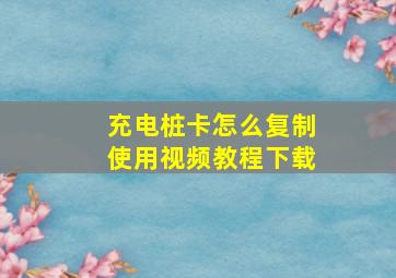 充电桩卡怎么复制使用视频教程下载