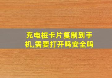 充电桩卡片复制到手机,需要打开吗安全吗