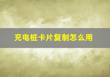 充电桩卡片复制怎么用