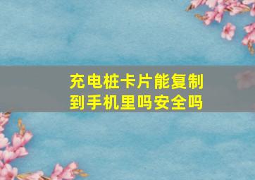 充电桩卡片能复制到手机里吗安全吗