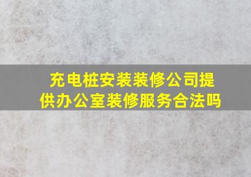 充电桩安装装修公司提供办公室装修服务合法吗