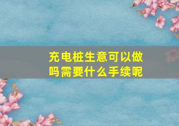 充电桩生意可以做吗需要什么手续呢