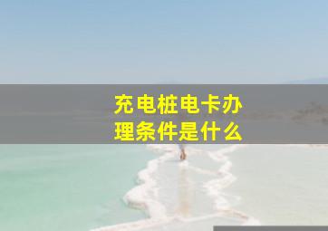 充电桩电卡办理条件是什么