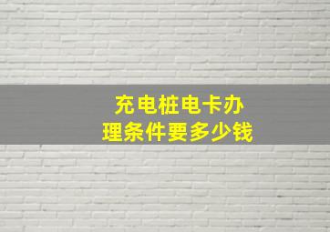 充电桩电卡办理条件要多少钱