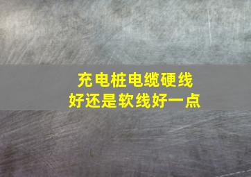 充电桩电缆硬线好还是软线好一点