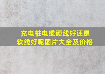 充电桩电缆硬线好还是软线好呢图片大全及价格