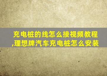 充电桩的线怎么接视频教程,理想牌汽车充电桩怎么安装