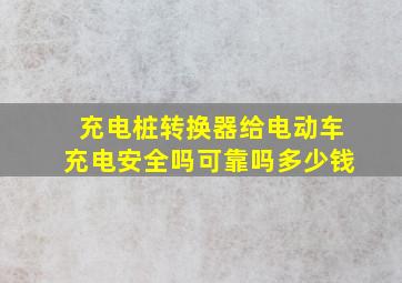 充电桩转换器给电动车充电安全吗可靠吗多少钱