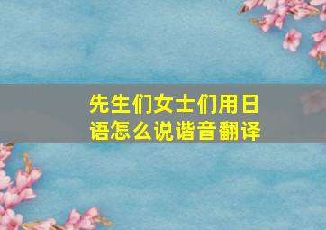 先生们女士们用日语怎么说谐音翻译