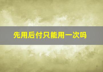 先用后付只能用一次吗