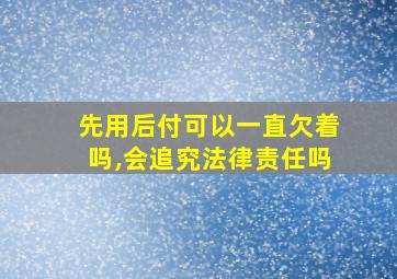 先用后付可以一直欠着吗,会追究法律责任吗