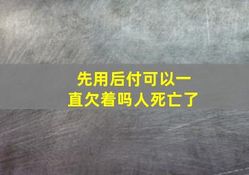 先用后付可以一直欠着吗人死亡了