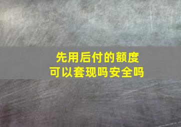 先用后付的额度可以套现吗安全吗