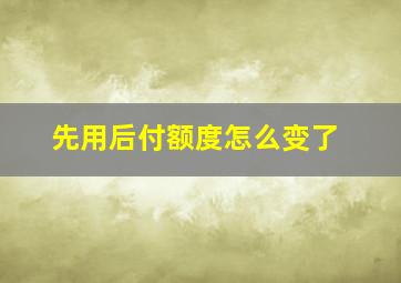 先用后付额度怎么变了