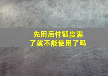 先用后付额度满了就不能使用了吗