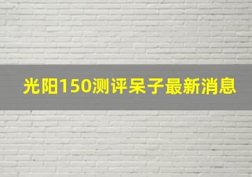 光阳150测评呆子最新消息