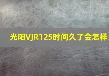 光阳VJR125时间久了会怎样