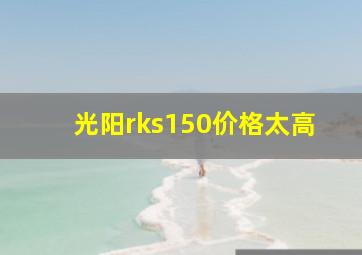 光阳rks150价格太高