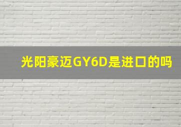 光阳豪迈GY6D是进口的吗