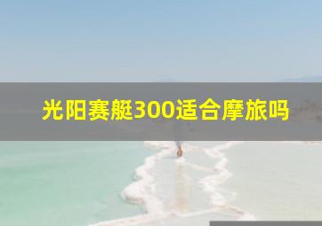 光阳赛艇300适合摩旅吗