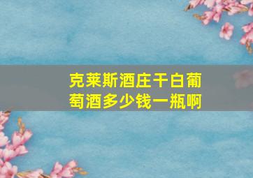 克莱斯酒庄干白葡萄酒多少钱一瓶啊