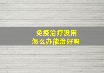 免疫治疗没用怎么办能治好吗