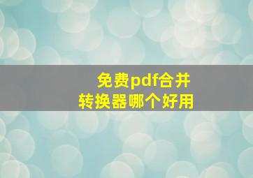 免费pdf合并转换器哪个好用