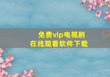 免费vip电视剧在线观看软件下载