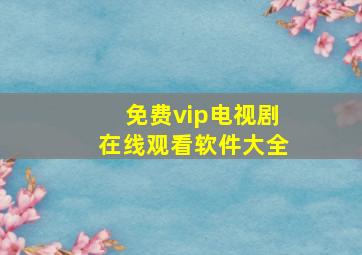 免费vip电视剧在线观看软件大全