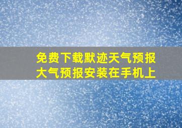 免费下载默迹天气预报大气预报安装在手机上