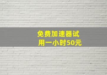 免费加速器试用一小时50元