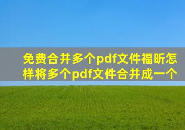 免费合并多个pdf文件福昕怎样将多个pdf文件合并成一个