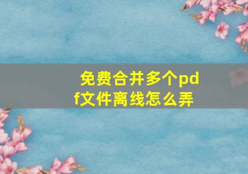 免费合并多个pdf文件离线怎么弄