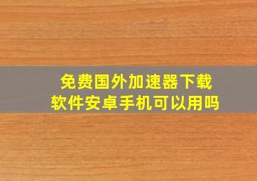 免费国外加速器下载软件安卓手机可以用吗