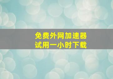 免费外网加速器试用一小时下载