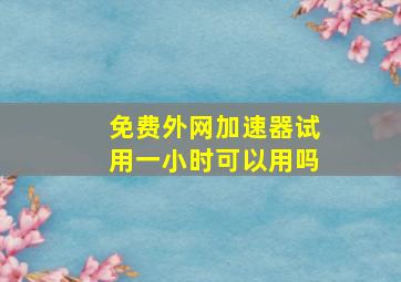 免费外网加速器试用一小时可以用吗