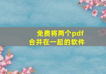 免费将两个pdf合并在一起的软件