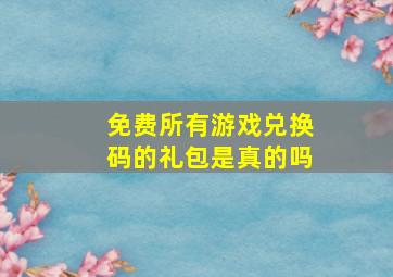 免费所有游戏兑换码的礼包是真的吗