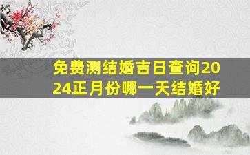 免费测结婚吉日查询2024正月份哪一天结婚好