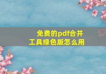 免费的pdf合并工具绿色版怎么用