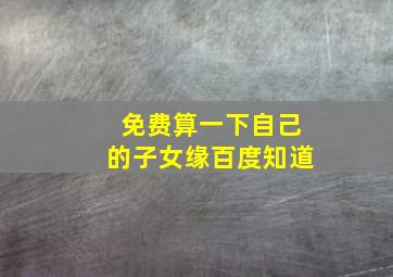 免费算一下自己的子女缘百度知道