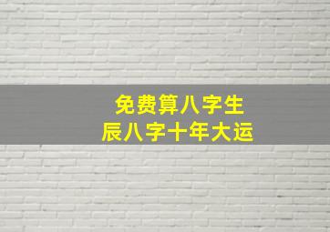 免费算八字生辰八字十年大运